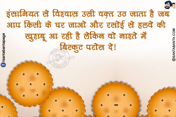 इंसानियत से विश्वास उसी वक़्त उठ जाता है जब</br>
आप किसी के घर जाओ और रसोई से हलवे की खुशबू आ रही है लेकिन वो नाश्ते में बिस्कुट परोस दे!