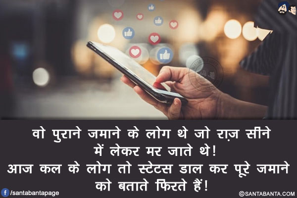 वो पुराने ज़माने के लोग थे जो राज़ सीने में लेकर मर जाते थे!<br/>
आज कल के लोग तो स्टेटस डाल कर पूरे ज़माने को बताते फिरते हैं!