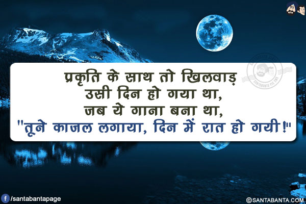 प्रकृति के साथ तो खिलवाड़ उसी दिन हो गया था,</br>
जब ये गाना बना था, `तूने काजल लगाया, दिन में रात हो गयी!`