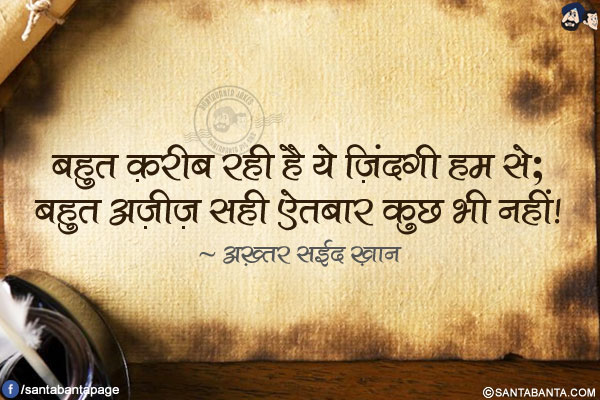 बहुत क़रीब रही है ये ज़िंदगी हम से;</br>
बहुत अज़ीज़ सही ऐतबार कुछ भी नहीं!