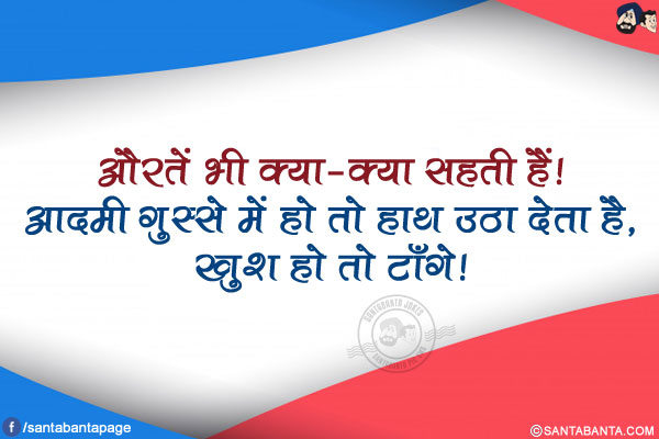 औरतें भी क्या-क्या सहती हैं!</br>
आदमी गुस्से में हो तो हाथ उठा देता है, खुश हो तो टाँगे!