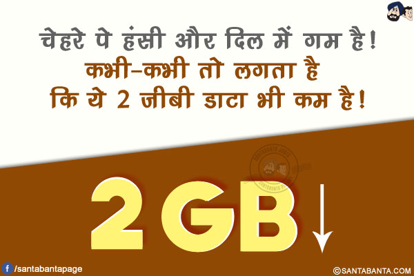 चेहरे पे हंसी और दिल में गम है!</br>
कभी-कभी तो लगता है कि ये 2 जीबी डाटा भी कम है!