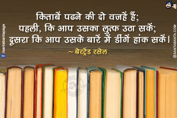 किताबें पढने की दो वजहें हैं; पहली, कि आप उसका लुत्फ़ उठा सकें; दूसरा कि आप उसके बारें में डींगें हांक सकें।
