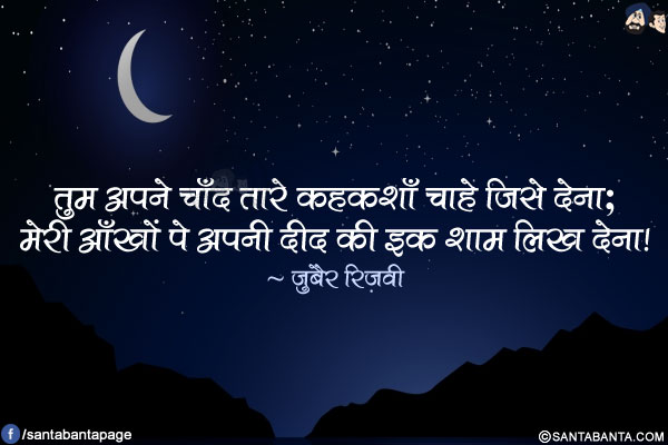 तुम अपने चाँद तारे कहकशाँ चाहे जिसे देना;</br>
मेरी आँखों पे अपनी दीद की इक शाम लिख देना!