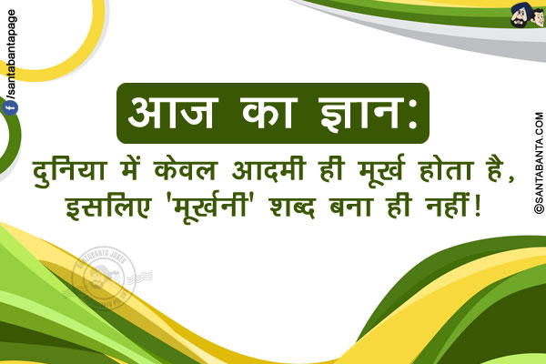 आज का ज्ञान:</br>
दुनिया में केवल आदमी ही मूर्ख होता है, इसलिए 'मूर्खनी' शब्द बना ही नहीं!