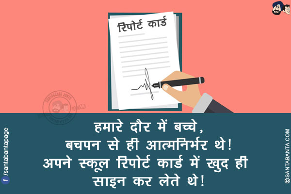 हमारे दौर में बच्चे, बचपन से ही आत्मनिर्भर थे!</br>
अपने स्कूल रिपोर्ट कार्ड में खुद ही साइन कर लेते थे!