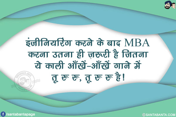 इंजीनियरिंग करने के बाद MBA करना उतना ही ज़रूरी है जितना</br>
ये काली आँखें-आँखें गाने में तू रु रु, तू रु रु है!