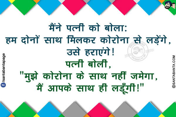 मैंने पत्नी को बोला: हम दोनों साथ मिलकर कोरोना से लड़ेंगे, उसे हराएंगे!<br/>
पत्नी बोली, `मुझे कोरोना के साथ नहीं जमेगा, मैं आपके साथ ही लड़ूँगी!`