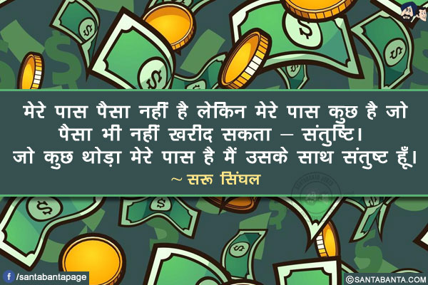 मेरे पास पैसा नहीं है लेकिन मेरे पास कुछ है जो पैसा भी नहीं खरीद सकता - संतुष्टि। जो कुछ थोड़ा मेरे पास है मैं उसके साथ संतुष्ट हूँ।
