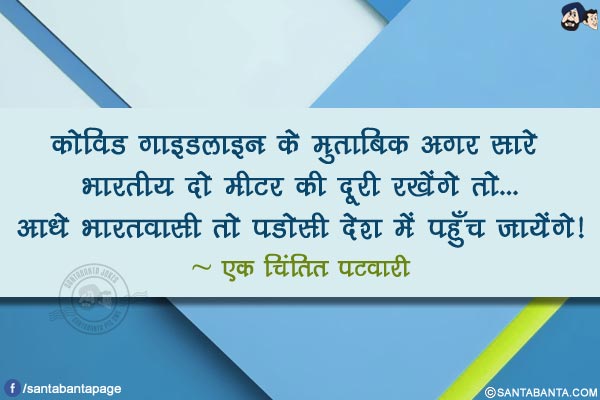 कोविड गाइडलाइन के मुताबिक अगर सारे भारतीय दो मीटर की दूरी रखेंगे तो...</br>
आधे भारतवासी तो पडोसी देश में पहुँच जायेंगे!</br>
~ एक चिंतित पटवारी