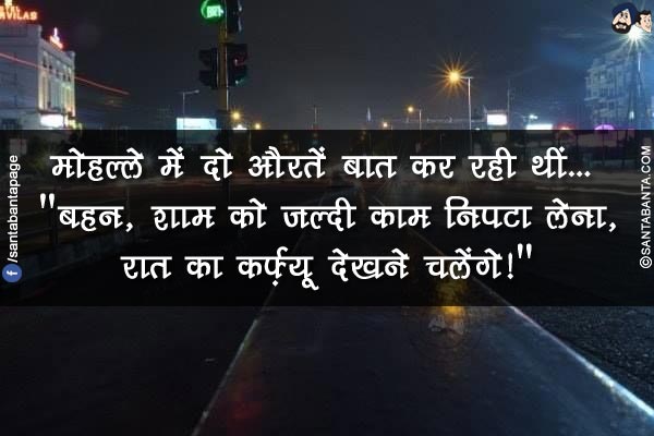 मोहल्ले में दो औरतें बात कर रही थीं...</br>
`बहन, शाम को जल्दी काम निपटा लेना, रात का कर्फ़्यू देखने चलेंगे!`