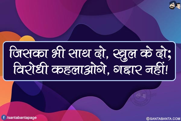 जिसका भी साथ दो, खुल के दो;</br>
विरोधी कहलाओगे, गद्दार नहीं!
