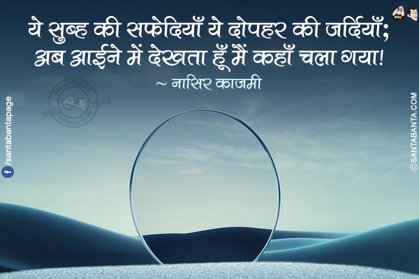 ये सुब्ह की सफ़ेदियाँ ये दोपहर की ज़र्दियाँ;</br>
अब आईने में देखता हूँ मैं कहाँ चला गया!