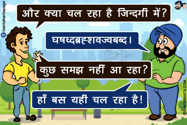 बंता: और क्या चल रहा है ज़िन्दगी में?<br/>
संता: घषध्दब्रह्शवज्वबब्द ।<br/>
बंता: कुछ समझ नहीं आ रहा?<br/>
संता: हाँ बस यही चल रहा है!