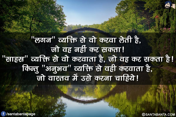 `लगन` व्यक्ति से वो करवा लेती है, जो वह नहीं कर सकता!<br/>
`साहस' व्यक्ति से वो करवाता है, जो वह कर सकता है!<br/>
किन्तु `अनुभव` व्यक्ति से वही करवाता है, जो वास्तव में उसे करना चाहिये!