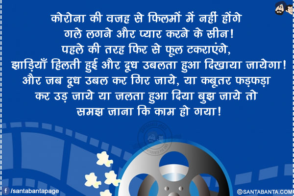 कोरोना की वजह से फिलमों में नहीं होंगे गले लगने और प्यार करने के सीन!<br/>
पहले की तरह फिर से फूल टकराएंगे, झाड़ियाँ हिलती हुई और दूध उबलता हुआ दिखाया जायेगा!<br/>
और जब दूध उबल कर गिर जाये, या कबूतर फड़फड़ा कर उड़ जाये या जलता हुआ दिया बुझ जाये तो समझ जाना कि काम हो गया!