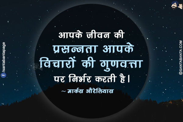 आपके जीवन की प्रसन्नता आपके विचारों की गुणवत्ता पर निर्भर करती है।
