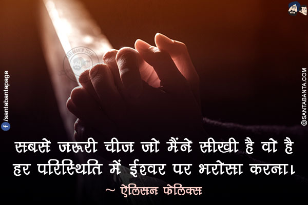 सबसे जरूरी चीज जो मैंने सीखी है वो है हर परिस्थिति में ईश्वर पर भरोसा करना।
