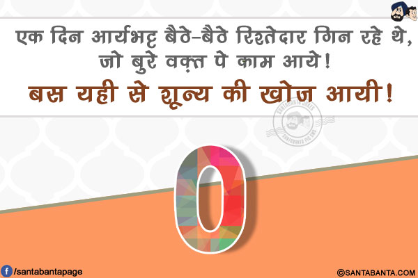 एक दिन आर्यभट्ट बैठे-बैठे रिश्तेदार गिन रहे थे, जो बुरे वक़्त पे काम आये!<br/>
बस यही से शून्य की खोज आयी!