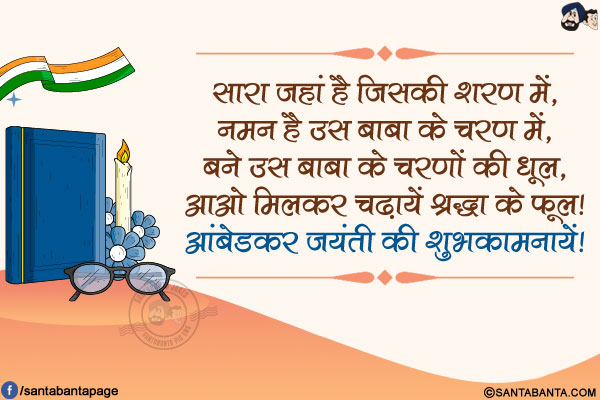 सारा जहां है जिसकी शरण में,<br/>
नमन है उस बाबा के चरण में,<br/>
बने उस बाबा के चरणों की धूल,<br/>
आओ मिलकर चढ़ायें श्रद्धा के फूल!<br/>
आंबेडकर जयंती की शुभकामनायें!