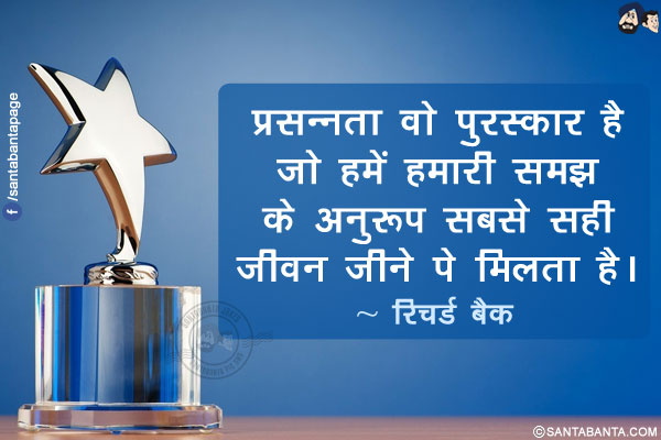 प्रसन्नता वो पुरस्कार है जो हमें हमारी समझ के अनुरूप सबसे सही जीवन जीने पे मिलता है।
