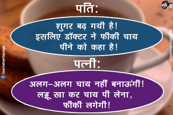 पति: शुगर बढ़ गयी है! इसलिए डॉक्टर ने फीकी चाय पीने को कहा है!<br/>
पत्नी: अलग-अलग चाय नहीं बनाऊंगी! लड्डू खा कर चाय पी लेना, फीकी लगेगी!