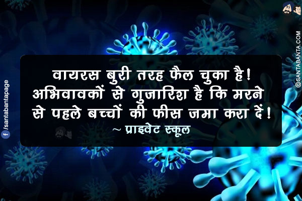 वायरस बुरी तरह फैल चुका है!<br/>
अभिवावकों से गुजारिश है कि मरने से पहले बच्चों की फीस जमा करा दें!<br/>
~ प्राइवेट स्कूल