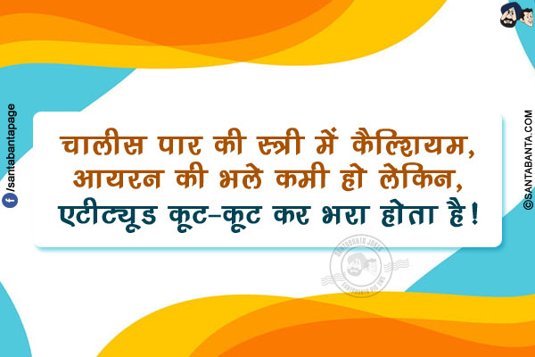 चालीस पार की स्त्री में कैल्शियम, आयरन की भले कमी हो लेकिन,</br>
एटीट्यूड कूट-कूट कर भरा होता है!