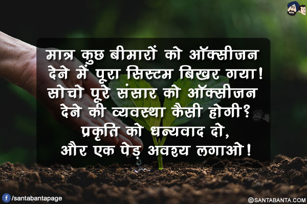 मात्र कुछ बीमारों को ऑक्सीजन देने में पूरा सिस्टम बिखर गया!</br>
सोचो पूरे संसार को ऑक्सीजन देने की व्यवस्था कैसी होगी?</br>
प्रकृति को धन्यवाद दो, और एक पेड़ अवश्य लगाओ!