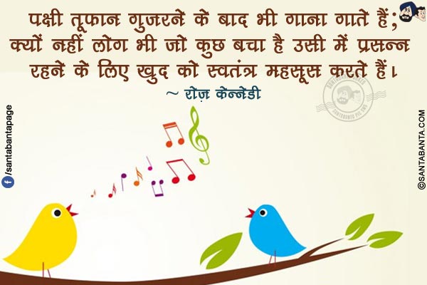 पक्षी तूफ़ान गुजरने के बाद भी गाना गाते हैं; क्यों नहीं लोग भी जो कुछ बचा है उसी में प्रसन्न रहने के लिए खुद को स्वतंत्र महसूस करते हैं।