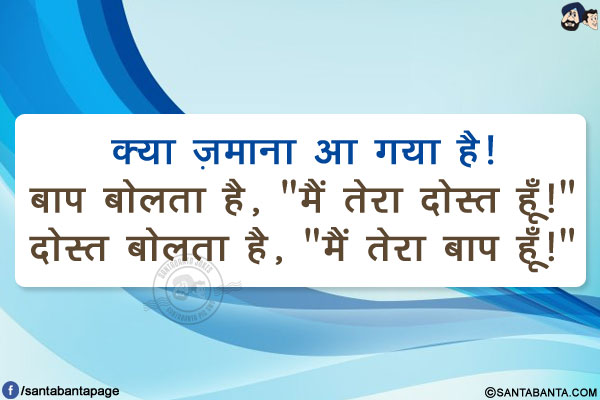 क्या ज़माना आ गया है!<br/>
बाप बोलता है, `मैं तेरा दोस्त हूँ!`<br/>
दोस्त बोलता है, `मैं तेरा बाप हूँ!`