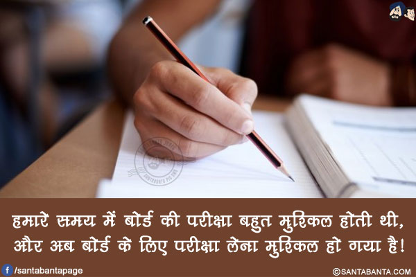 हमारे समय में बोर्ड की परीक्षा बहुत मुश्किल होती थी,<br/>
और अब बोर्ड के लिए परीक्षा लेना मुश्किल हो गया है!