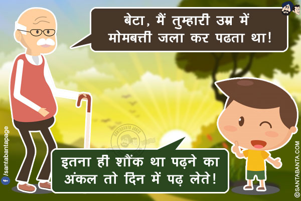 अंकल: बेटा, मैं तुम्हारी उम्र में मोमबत्ती जला कर पढता था!<br/>
लड़का: इतना ही शौंक था पढ़ने का अंकल तो दिन में पढ़ लेते!