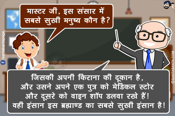 छात्र: मास्टर जी, इस संसार में सबसे सुखी मनुष्य कौन है?<br/>
मास्टर जी: जिसकी अपनी किराना की दूकान है, और उसने अपने एक पुत्र को मेडिकल स्टोर और दूसरे को वाइन शॉप डलवा रखे हैं! वही इंसान इस ब्रह्माण्ड का सबसे सुखी इंसान है!