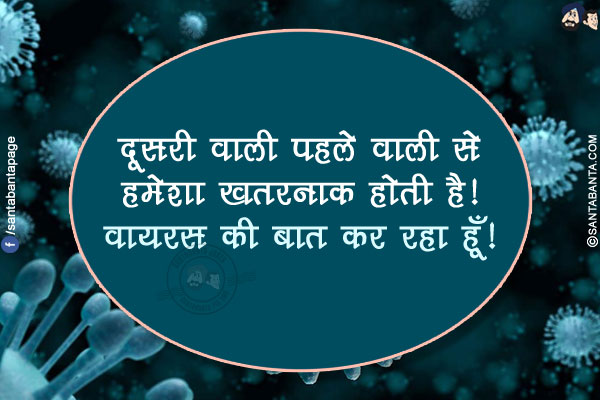 दूसरी वाली पहले वाली से हमेशा ख़तरनाक होती है!<br/>
वायरस की बात कर रहा हूँ!