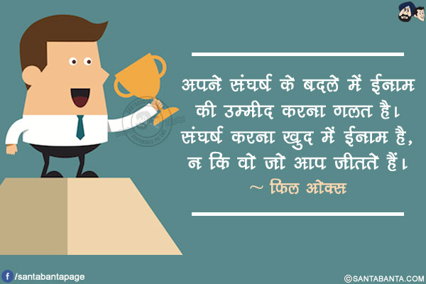 अपने संघर्ष के बदले में ईनाम की उम्मीद करना गलत है। संघर्ष करना खुद में ईनाम है, न कि वो जो आप जीतते हैं।
