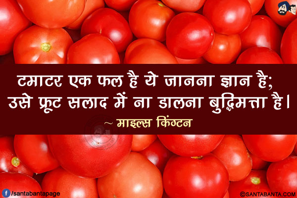 टमाटर एक फल है ये जानना ज्ञान है; उसे फ्रूट सलाद में ना डालना बुद्धिमत्ता है।
