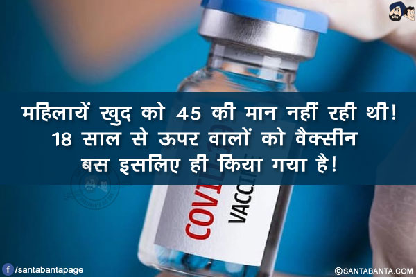 महिलायें खुद को 45 की मान नहीं रही थी!<br/>
18 साल से ऊपर वालों को वैक्सीन बस इसलिए ही किया गया है!