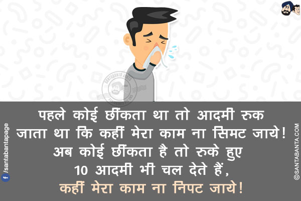 पहले कोई छींकता था तो आदमी रुक जाता था कि कहीं मेरा काम ना सिमट जाये!<br/>
अब कोई छींकता है तो रुके हुए 10 आदमी भी चल देते हैं, कहीं मेरा काम ना निपट जाये!