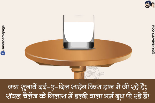 क्या सुनायें दर्द-ए-दिल साहेब किस हाल में जी रहे हैं;<br/>
रॉयल चैलेंज के गिलास में हल्दी वाला गर्म दूध पी रहे हैं!