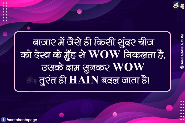 बाजार में जैसे ही किसी सुंदर चीज़ को देख के मुँह से WOW निकलता है, उसके दाम सुनकर WOW तुरंत ही HAIN बदल जाता है!