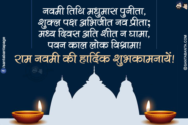 नवमी तिथि मधुमास पुनीता,<br/>
शुक्ल पक्ष अभिजीत नव प्रीता;<br/>
मध्य दिवस अति शीत न घामा,<br/>
पवन काल लोक विश्रामा!<br/>
राम नवमी की हार्दिक शुभकामनायें!