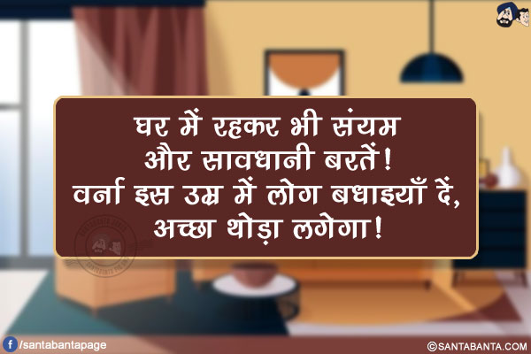 घर में रहकर भी संयम और सावधानी बरतें!<br/>
वर्ना इस उम्र में लोग बधाइयाँ दें, अच्छा थोड़ा लगेगा!