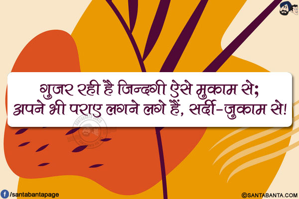 गुज़र रही है ज़िन्दगी ऐसे मुकाम से;<br/>
अपने भी पराए लगने लगे हैं, सर्दी-जुकाम से!