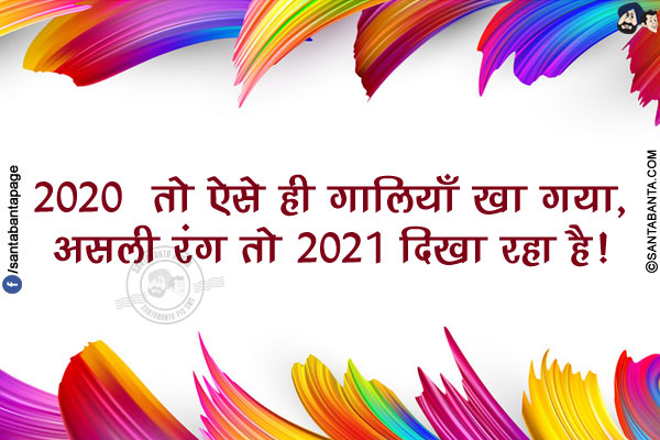 2020  तो ऐसे ही गालियाँ खा गया,<br/>
असली रंग तो 2021 दिखा रहा है!