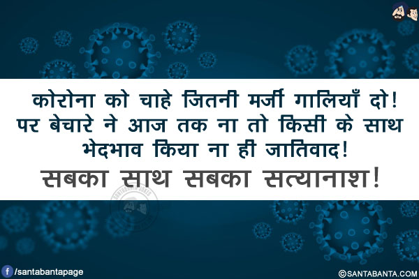 कोरोना को चाहे जितनी मर्ज़ी गालियाँ दो!<br/>
पर बेचारे ने आज तक ना तो किसी के साथ भेदभाव किया ना ही जातिवाद!<br/>सबका साथ सबका सत्यानाश!