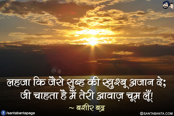 लहजा कि जैसे सुब्ह की ख़ुश्बू अज़ान दे;</br>
जी चाहता है मैं तेरी आवाज़ चूम लूँ!