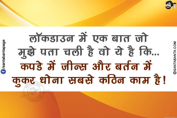 लॉकडाउन में एक बात जो मुझे पता चली है वो ये है कि...<br/>
.<br/>
.<br/>
.<br/>
.<br/>
.<br/>
.<br/>
.<br/>
कपडे में जीन्स और बर्तन में कुकर धोना सबसे कठिन काम है!