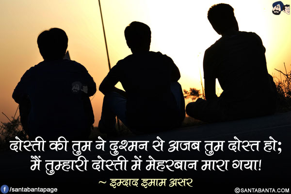 दोस्ती की तुम ने दुश्मन से अजब तुम दोस्त हो;</br>
मैं तुम्हारी दोस्ती में मेहरबान मारा गया!