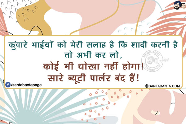 कुंवारे भाईयों को मेरी सलाह है कि<br/>
शादी करनी है तो अभी कर लो, कोई भी धोखा नहीं होगा! सारे ब्यूटी पार्लर बंद हैं!